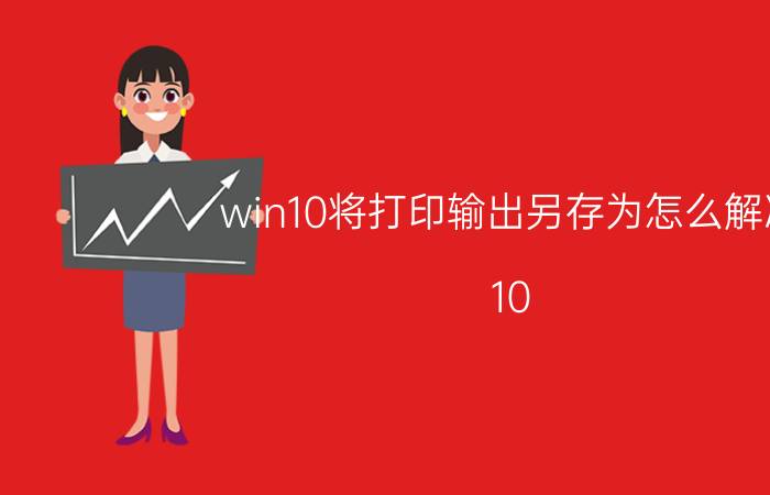 win10将打印输出另存为怎么解决 10?打印机在打印中途怎么更改或者取消打印内容？